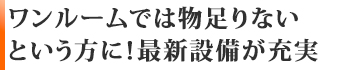 ワンルームでは物足りないという方に！お部屋に嬉しい最新設備が充実☆