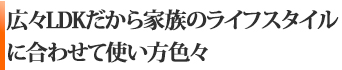 広々LDKだから、家族のライフスタイルに合わせて使い方色々