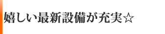 嬉しい最新設備が充実☆
